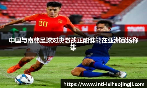 中国与南韩足球对决激战正酣谁能在亚洲赛场称雄