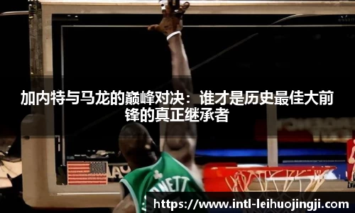加内特与马龙的巅峰对决：谁才是历史最佳大前锋的真正继承者
