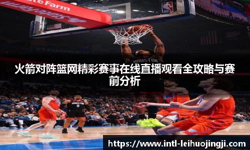 火箭对阵篮网精彩赛事在线直播观看全攻略与赛前分析