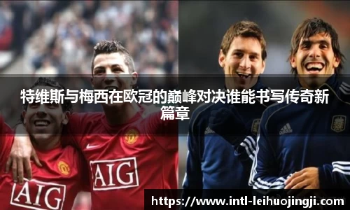 特维斯与梅西在欧冠的巅峰对决谁能书写传奇新篇章